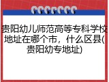 贵阳幼儿师范高等专科学校地址在哪个市，什么区县(贵阳幼专地址)
