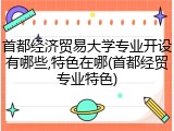首都经济贸易大学专业开设有哪些,特色在哪(首都经贸专业特色)