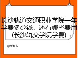 长沙轨道交通职业学院一年学费多少钱，还有哪些费用(长沙轨交学院学费)