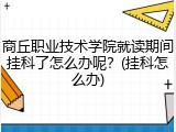 商丘职业技术学院就读期间挂科了怎么办呢？(挂科怎么办)