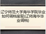 辽宁师范大学海华学院毕业如何调档案呢(辽师海华毕业调档)
