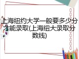 上海纽约大学一般要多少分才能录取(上海纽大录取分数线)