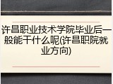 许昌职业技术学院毕业后一般能干什么呢(许昌职院就业方向)