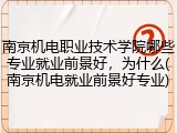 南京机电职业技术学院哪些专业就业前景好，为什么(南京机电就业前景好专业)