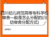 四川幼儿师范高等专科学校宿舍一般是怎么分配的(川幼宿舍分配方式)