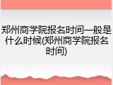 郑州商学院报名时间一般是什么时候(郑州商学院报名时间)