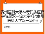 贵州医科大学神奇民族医药学院是双一流大学吗?(贵州医科大学双一流吗)