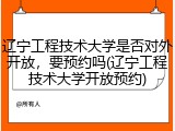 辽宁工程技术大学是否对外开放，要预约吗(辽宁工程技术大学开放预约)
