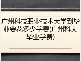 广州科技职业技术大学到毕业要花多少学费(广州科大毕业学费)