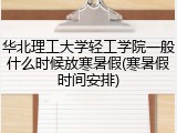 华北理工大学轻工学院一般什么时候放寒暑假(寒暑假时间安排)