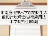 湖南应用技术学院的招生人数和计划解读(湖南应用技术学院招生解读)