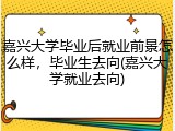 嘉兴大学毕业后就业前景怎么样，毕业生去向(嘉兴大学就业去向)