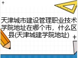天津城市建设管理职业技术学院地址在哪个市，什么区县(天津城建学院地址)