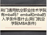 荆门通用航空职业技术学院有mba吗？emba和mba的入学条件是什么(荆门航空学院MBA条件)