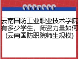 云南国防工业职业技术学院有多少学生，师资力量如何(云南国防职院师生规模)