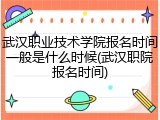 武汉职业技术学院报名时间一般是什么时候(武汉职院报名时间)