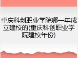 重庆科创职业学院哪一年成立建校的(重庆科创职业学院建校年份)