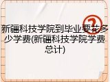 新疆科技学院到毕业要花多少学费(新疆科技学院学费总计)