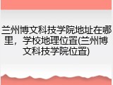 兰州博文科技学院地址在哪里，学校地理位置(兰州博文科技学院位置)