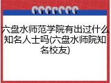 六盘水师范学院有出过什么知名人士吗(六盘水师院知名校友)