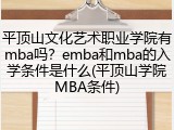 平顶山文化艺术职业学院有mba吗？emba和mba的入学条件是什么(平顶山学院MBA条件)