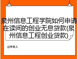 泉州信息工程学院如何申请在读间的创业无息贷款(泉州信息工程创业贷款)