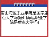 唐山海运职业学院是国家重点大学吗(唐山海运职业学院是重点大学吗)