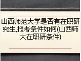 山西师范大学是否有在职研究生,报考条件如何(山西师大在职研条件)