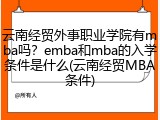 云南经贸外事职业学院有mba吗？emba和mba的入学条件是什么(云南经贸MBA条件)