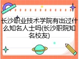 长沙职业技术学院有出过什么知名人士吗(长沙职院知名校友)