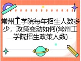 常州工学院每年招生人数多少，政策变动如何(常州工学院招生政策人数)