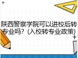 陕西警察学院可以进校后转专业吗？(入校转专业政策)