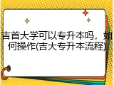 吉首大学可以专升本吗，如何操作(吉大专升本流程)