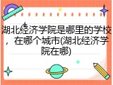 湖北经济学院是哪里的学校，在哪个城市(湖北经济学院在哪)