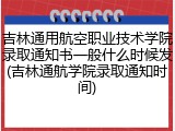 吉林通用航空职业技术学院录取通知书一般什么时候发(吉林通航学院录取通知时间)