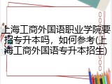 上海工商外国语职业学院要招专升本吗，如何参考(上海工商外国语专升本招生)