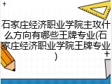 石家庄经济职业学院主攻什么方向有哪些王牌专业(石家庄经济职业学院王牌专业)