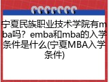宁夏民族职业技术学院有mba吗？emba和mba的入学条件是什么(宁夏MBA入学条件)