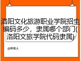 洛阳文化旅游职业学院招生编码多少，隶属哪个部门(洛阳文旅学院代码隶属)
