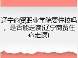 辽宁商贸职业学院要住校吗，是否能走读(辽宁商贸住宿走读)