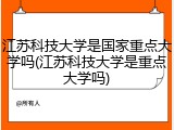 江苏科技大学是国家重点大学吗(江苏科技大学是重点大学吗)