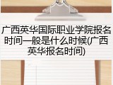 广西英华国际职业学院报名时间一般是什么时候(广西英华报名时间)