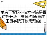 重庆工贸职业技术学院是否对外开放，要预约吗(重庆工贸学院开放需预约)