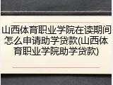 山西体育职业学院在读期间怎么申请助学贷款(山西体育职业学院助学贷款)