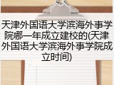 天津外国语大学滨海外事学院哪一年成立建校的(天津外国语大学滨海外事学院成立时间)