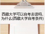 西藏大学可以自考去读吗，为什么(西藏大学自考条件)