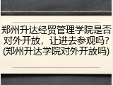 郑州升达经贸管理学院是否对外开放，让进去参观吗？(郑州升达学院对外开放吗)