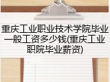 重庆工业职业技术学院毕业一般工资多少钱(重庆工业职院毕业薪资)