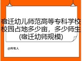 宿迁幼儿师范高等专科学校校园占地多少亩，多少师生(宿迁幼师规模)