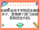 安顺职业技术学院招生编码多少，隶属哪个部门(安顺职院招生代码)